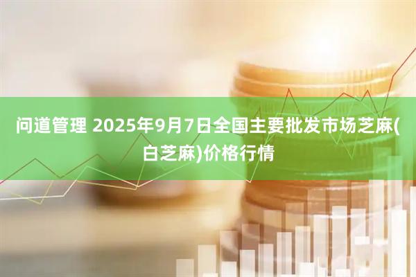 问道管理 2025年9月7日全国主要批发市场芝麻(白芝麻)价格行情