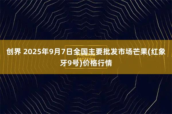 创界 2025年9月7日全国主要批发市场芒果(红象牙9号)价格行情