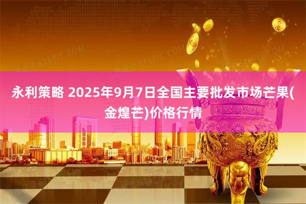 永利策略 2025年9月7日全国主要批发市场芒果(金煌芒)价格行情