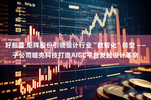 好股盛 矩阵股份引领设计行业“数智化”转型 ——子公司暗壳科技打造AIGC平台发起设计革命