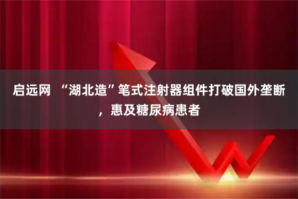 启远网  “湖北造”笔式注射器组件打破国外垄断，惠及糖尿病患者