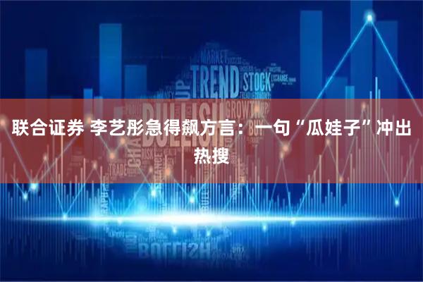 联合证券 李艺彤急得飙方言：一句“瓜娃子”冲出热搜