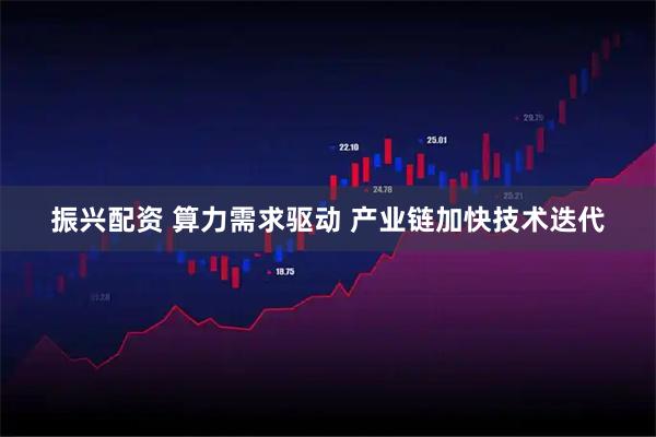 振兴配资 算力需求驱动 产业链加快技术迭代