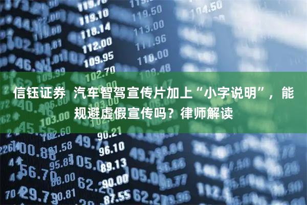 信钰证券  汽车智驾宣传片加上“小字说明”，能规避虚假宣传吗？律师解读