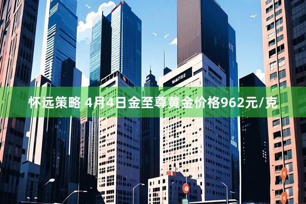 怀远策略 4月4日金至尊黄金价格962元/克