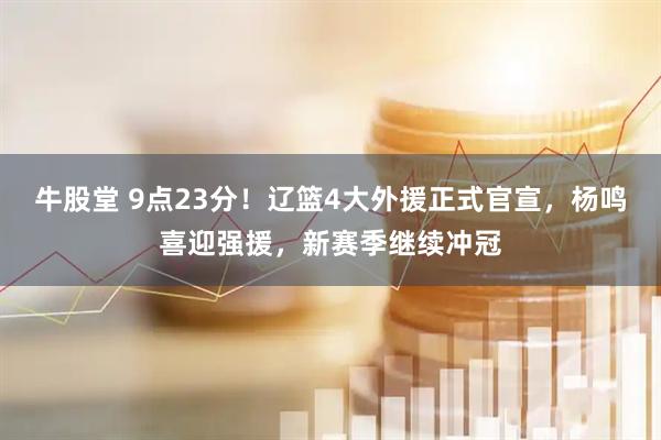 牛股堂 9点23分！辽篮4大外援正式官宣，杨鸣喜迎强援，新赛季继续冲冠