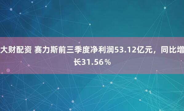 大财配资 赛力斯前三季度净利润53.12亿元，同比增长31.56％