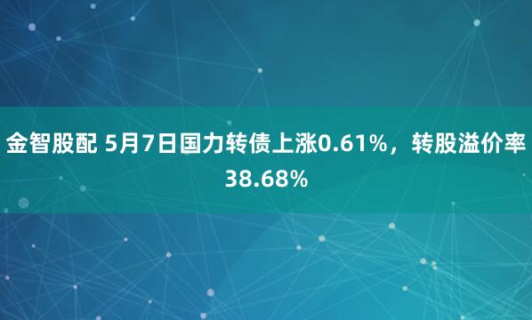 金智股配 5月7日国力转债上涨0.61%，转股溢价率38.68%