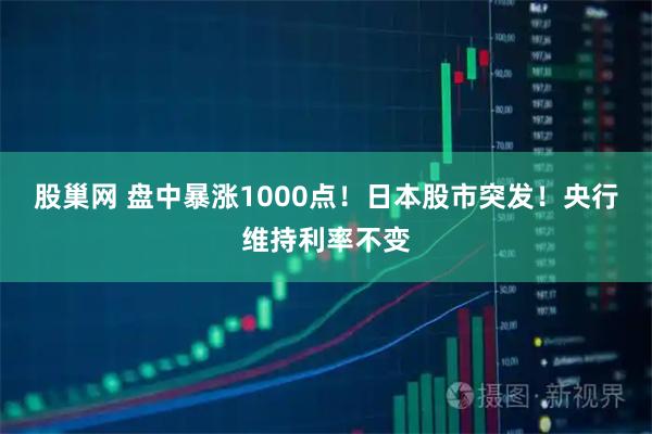 股巢网 盘中暴涨1000点！日本股市突发！央行维持利率不变