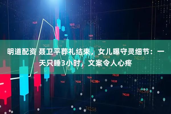 明道配资 聂卫平葬礼结束，女儿曝守灵细节：一天只睡3小时，文案令人心疼