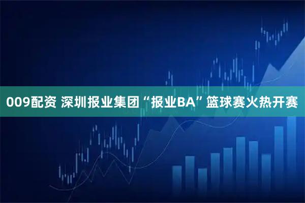 009配资 深圳报业集团“报业BA”篮球赛火热开赛