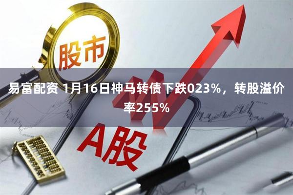 易富配资 1月16日神马转债下跌023%，转股溢价率255%