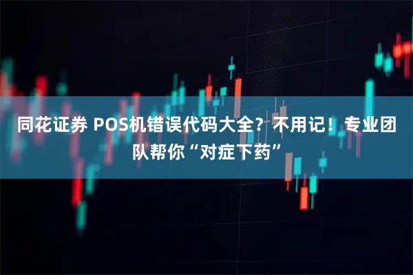 同花证券 POS机错误代码大全？不用记！专业团队帮你“对症下药”