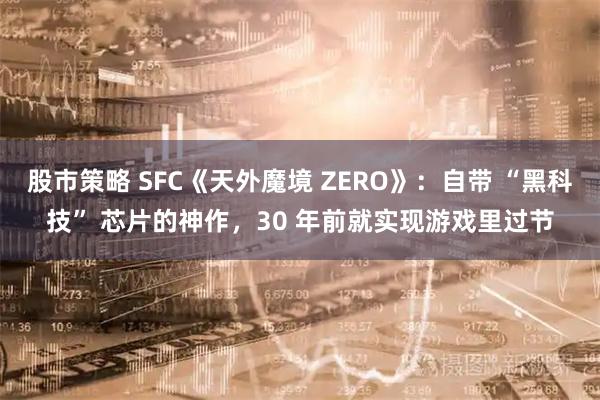 股市策略 SFC《天外魔境 ZERO》：自带 “黑科技” 芯片的神作，30 年前就实现游戏里过节