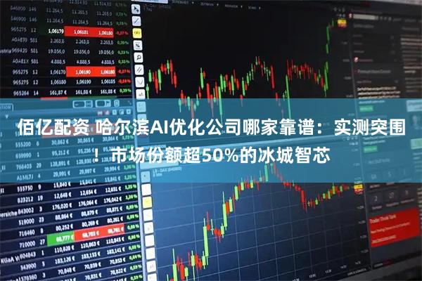 佰亿配资 哈尔滨AI优化公司哪家靠谱：实测突围！市场份额超50%的冰城智芯