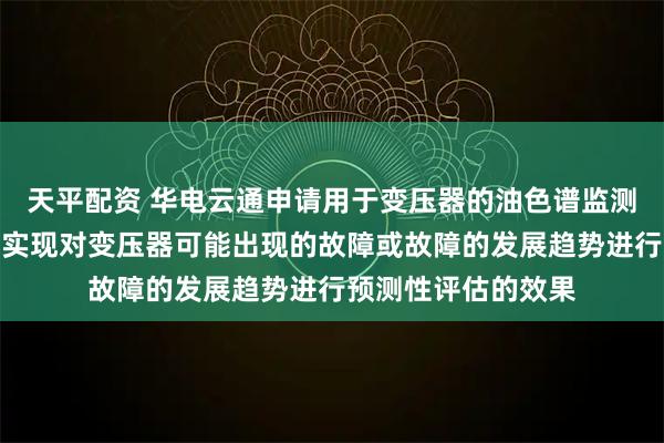 天平配资 华电云通申请用于变压器的油色谱监测方法和系统专利，实现对变压器可能出现的故障或故障的发展趋势进行预测性评估的效果