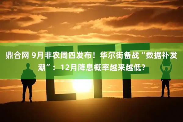 鼎合网 9月非农周四发布！华尔街备战“数据补发潮”：12月降息概率越来越低？