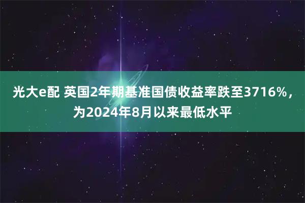 光大e配 英国2年期基准国债收益率跌至3716%，为2024年8月以来最低水平