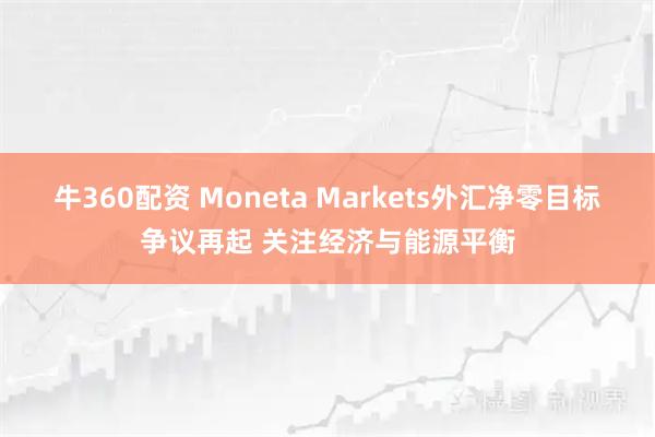 牛360配资 Moneta Markets外汇净零目标争议再起 关注经济与能源平衡