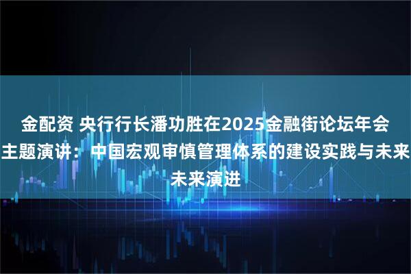 金配资 央行行长潘功胜在2025金融街论坛年会上的主题演讲：中国宏观审慎管理体系的建设实践与未来演进