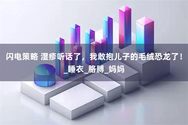 闪电策略 湿疹听话了，我敢抱儿子的毛绒恐龙了！_睡衣_胳膊_妈妈